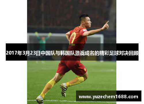 2017年3月23日中国队与韩国队激战成名的精彩足球对决回顾