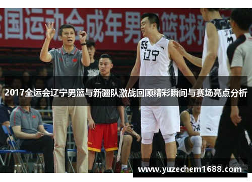 2017全运会辽宁男篮与新疆队激战回顾精彩瞬间与赛场亮点分析