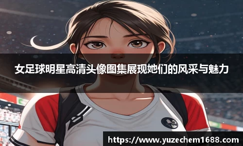 女足球明星高清头像图集展现她们的风采与魅力