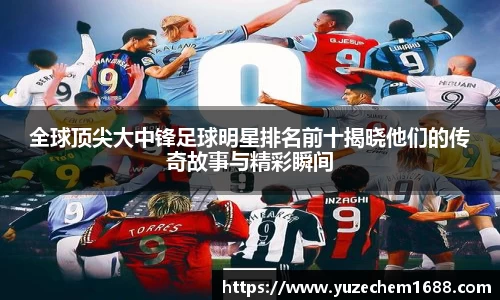 全球顶尖大中锋足球明星排名前十揭晓他们的传奇故事与精彩瞬间